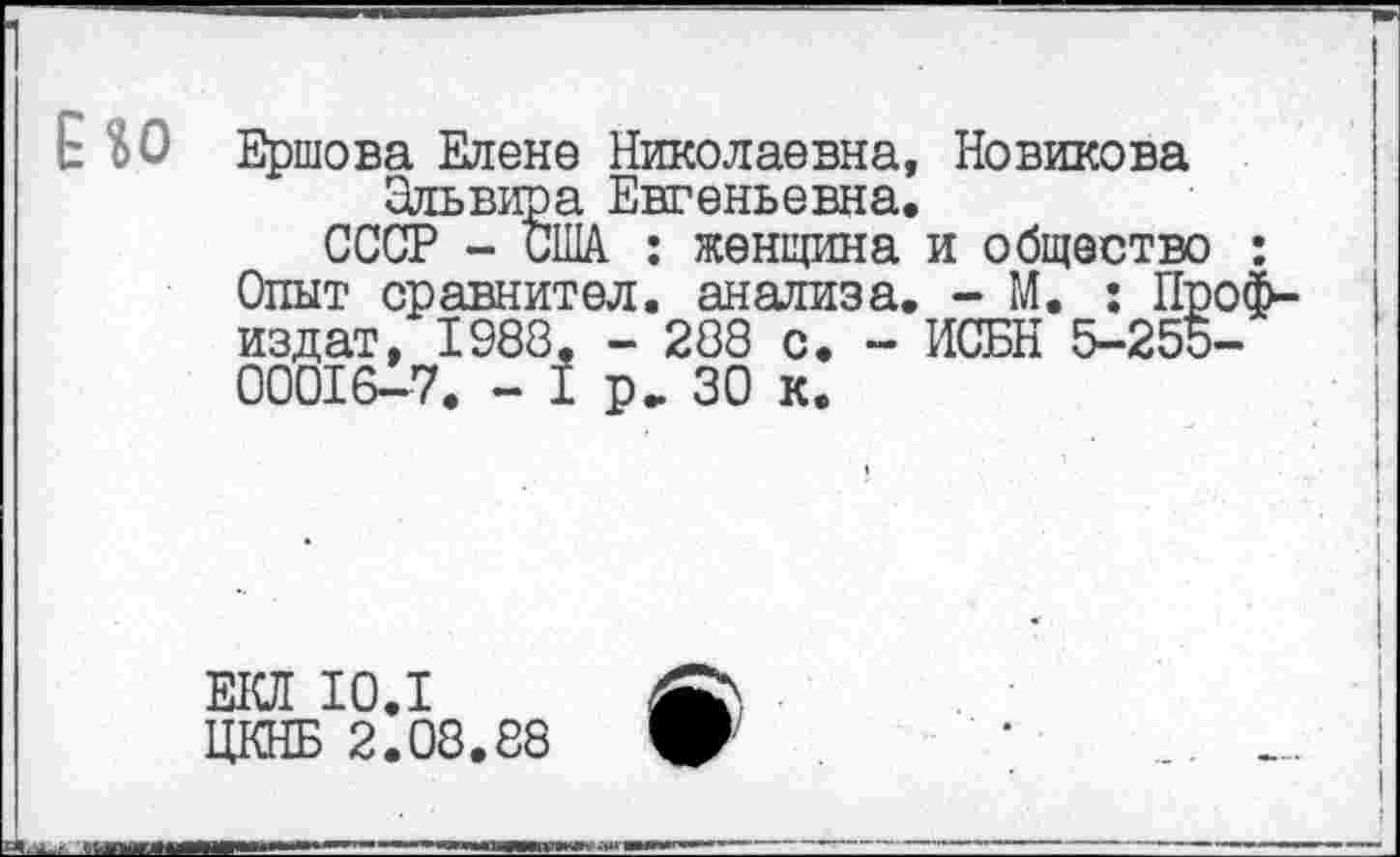 ﻿Ершова Елене Николаевна, Новикова Одьвира Евгеньевна.
СССР - США : женщина и общество Опыт сравнител. анализа. - М. : Пр издат, 1988, - 288 с. - ИСБН 5-255 00016-7. - I р„ 30 к.
Е1СЛ 10.1
ЦКНБ 2.08.88
